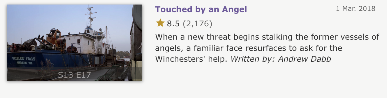 IMDb episode summary screenshot. 13x17 - Touched By an Angel - When a new threat begins stalking the former vessels of angels, a familiar face resurfaces to ask for the Winchesters' help. Written by Andrew Dabb.
